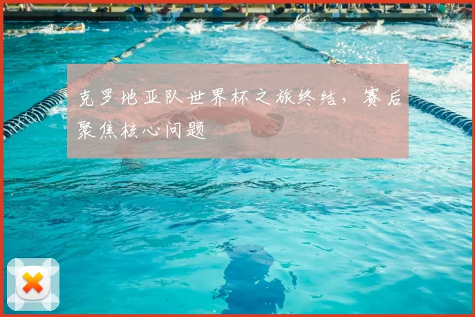 克罗地亚队世界杯之旅终结,赛后聚焦核心问题