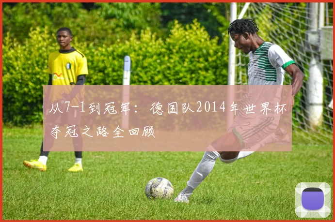 从7-1到冠军：德国队2014年世界杯夺冠之路全回顾