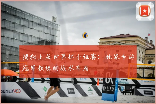 揭秘上届世界杯小组赛:独家专访冠军教练的战术布局