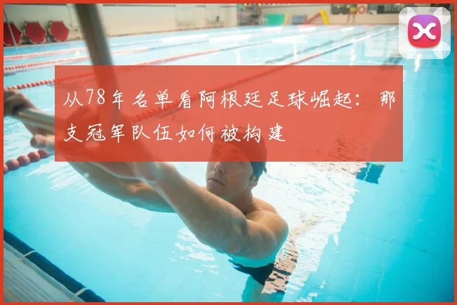 从78年名单看阿根廷足球崛起:那支冠军队伍如何被构建