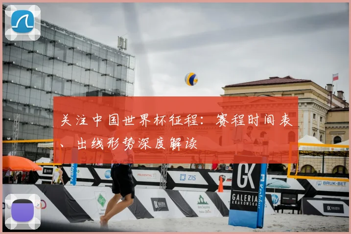 关注中国世界杯征程:赛程时间表、出线形势深度解读