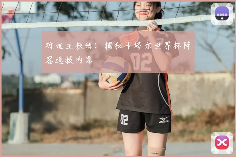对话主教练:揭秘卡塔尔世界杯阵容选拔内幕