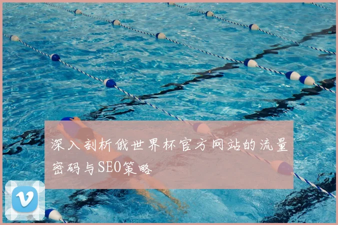 深入剖析俄世界杯官方网站的流量密码与SEO策略