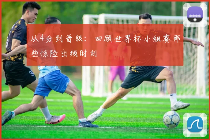 从4分到晋级:回顾世界杯小组赛那些惊险出线时刻