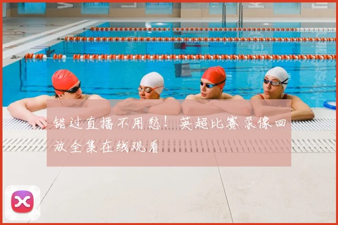 错过直播不用愁!英超比赛录像回放全集在线观看