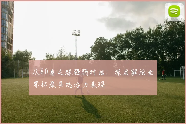 从80看足球强弱对话:深度解读世界杯最具统治力表现