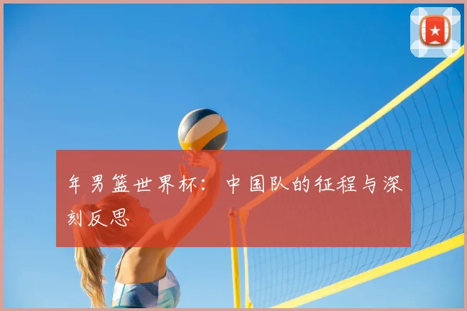 年男篮世界杯:中国队的征程与深刻反思