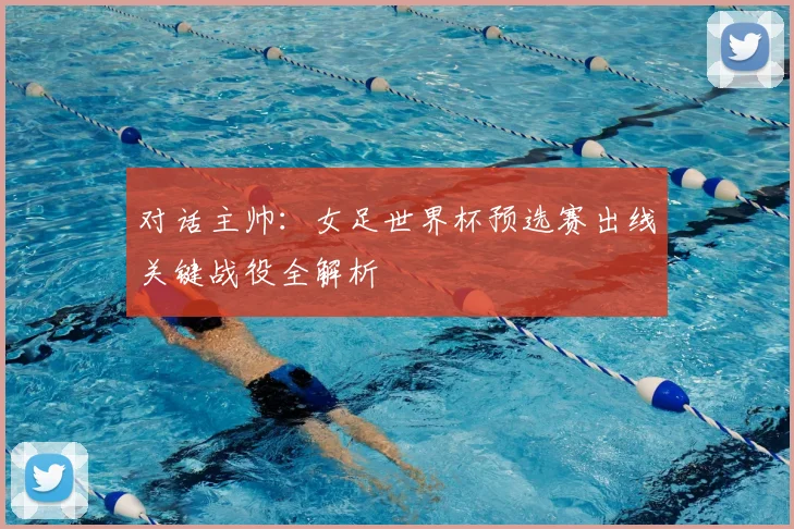 对话主帅:女足世界杯预选赛出线关键战役全解析