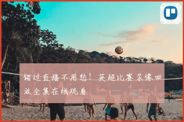 错过直播不用愁!英超比赛录像回放全集在线观看