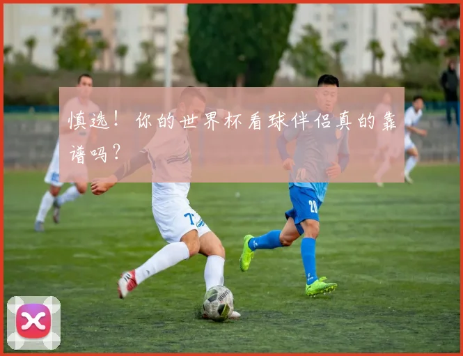 慎选!你的世界杯看球伴侣真的靠谱吗?