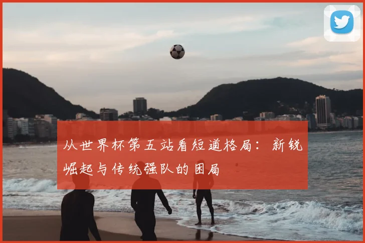 从世界杯第五站看短道格局:新锐崛起与传统强队的困局