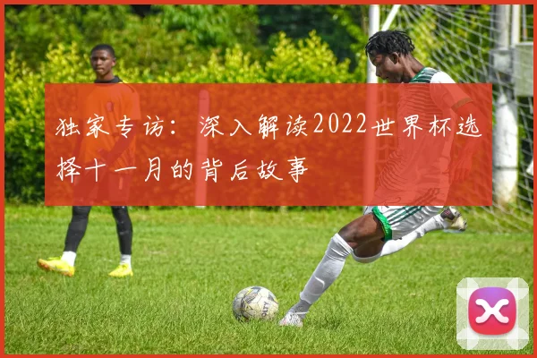 独家专访:深入解读2022世界杯选择十一月的背后故事