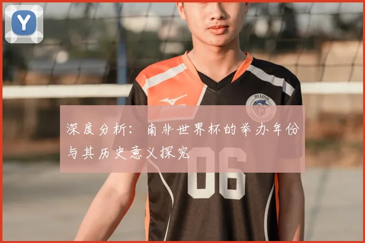 深度分析:南非世界杯的举办年份与其历史意义探究