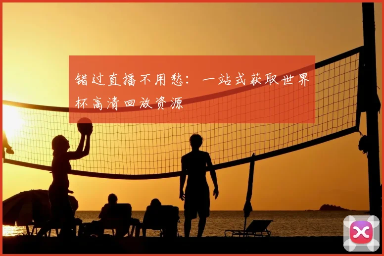错过直播不用愁:一站式获取世界杯高清回放资源