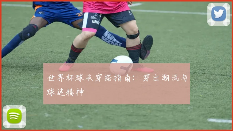 世界杯球衣穿搭指南:穿出潮流与球迷精神
