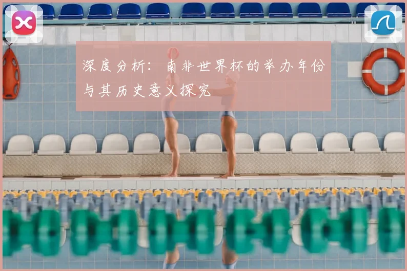 深度分析:南非世界杯的举办年份与其历史意义探究