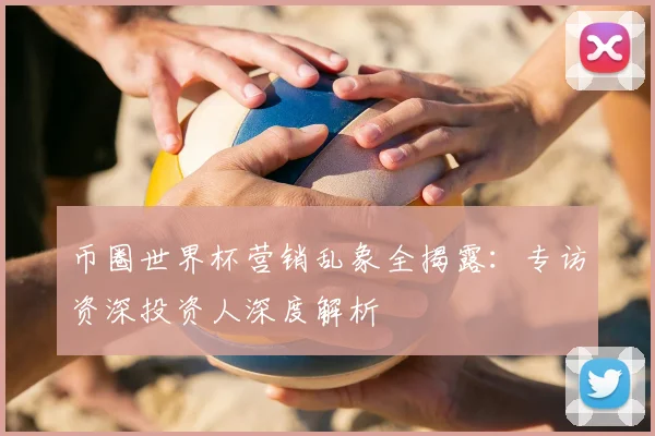 币圈世界杯营销乱象全揭露:专访资深投资人深度解析