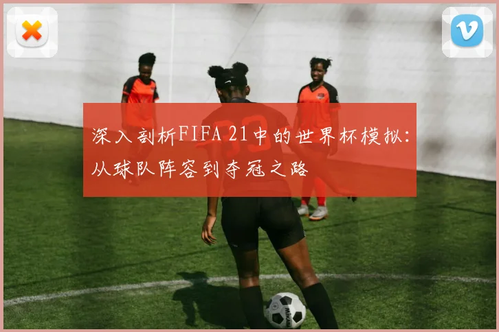 深入剖析FIFA 21中的世界杯模拟:从球队阵容到夺冠之路