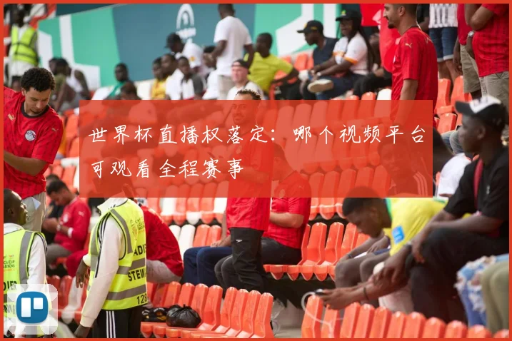 世界杯直播权落定:哪个视频平台可观看全程赛事