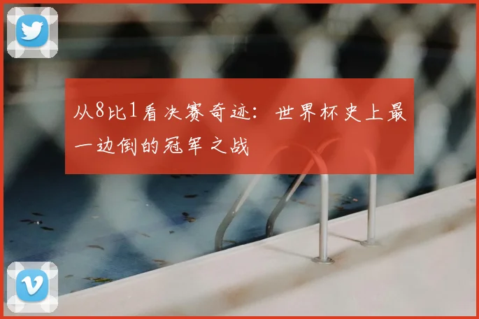 从8比1看决赛奇迹:世界杯史上最一边倒的冠军之战