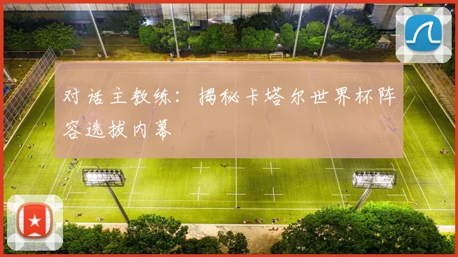 对话主教练:揭秘卡塔尔世界杯阵容选拔内幕
