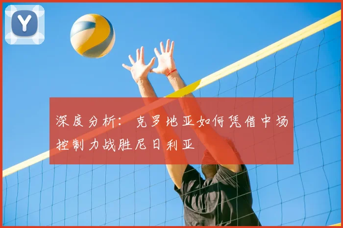 深度分析:克罗地亚如何凭借中场控制力战胜尼日利亚