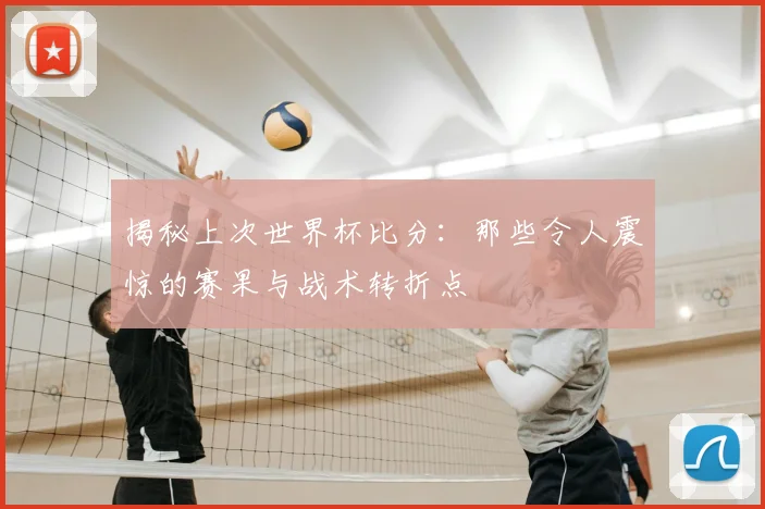 揭秘上次世界杯比分:那些令人震惊的赛果与战术转折点
