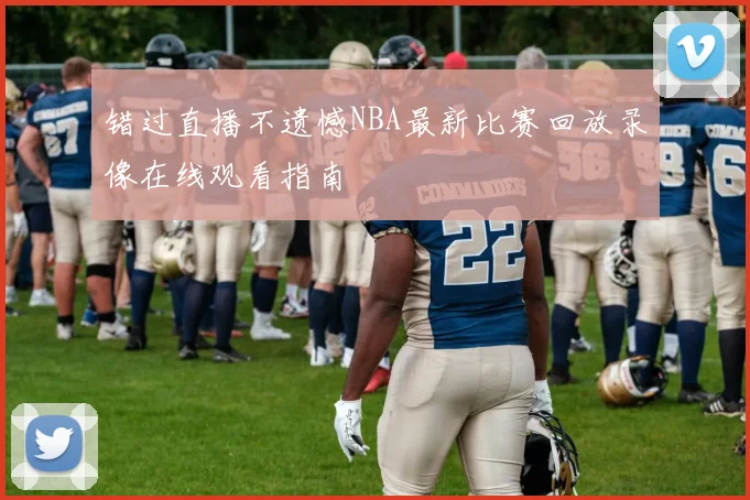 错过直播不遗憾NBA最新比赛回放录像在线观看指南