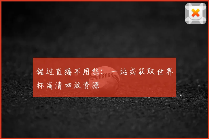 错过直播不用愁:一站式获取世界杯高清回放资源
