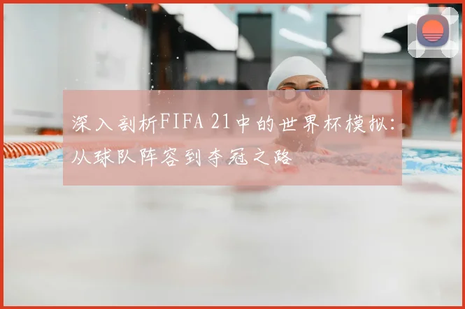 深入剖析FIFA 21中的世界杯模拟:从球队阵容到夺冠之路