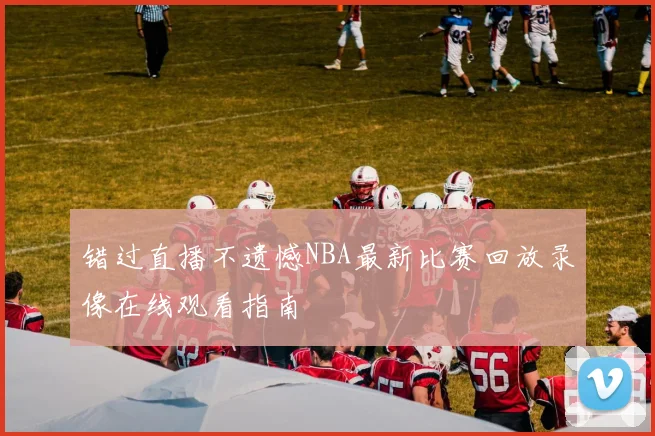 错过直播不遗憾NBA最新比赛回放录像在线观看指南