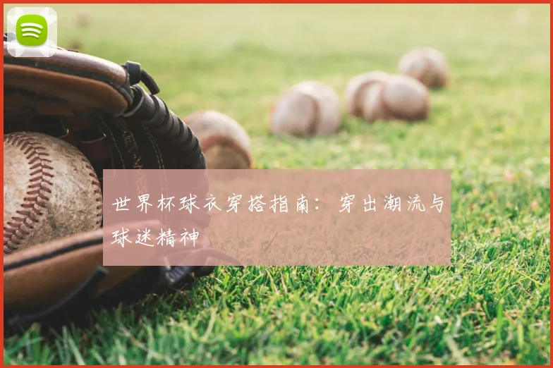 世界杯球衣穿搭指南:穿出潮流与球迷精神