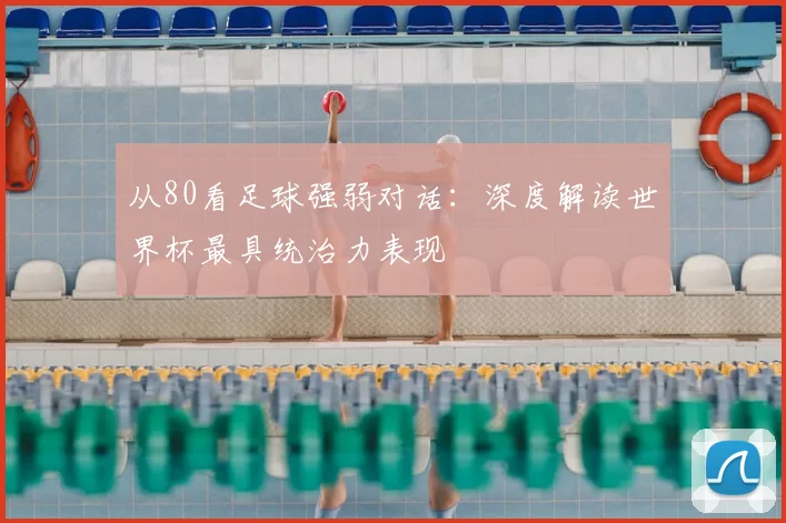 从80看足球强弱对话:深度解读世界杯最具统治力表现