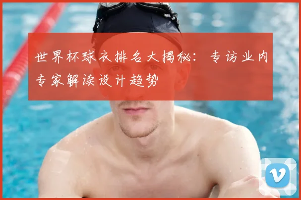 世界杯球衣排名大揭秘:专访业内专家解读设计趋势