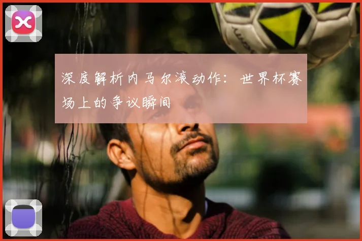 深度解析内马尔滚动作:世界杯赛场上的争议瞬间