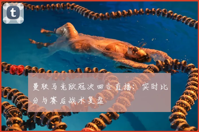 曼联马竞欧冠次回合直播:实时比分与赛后战术复盘