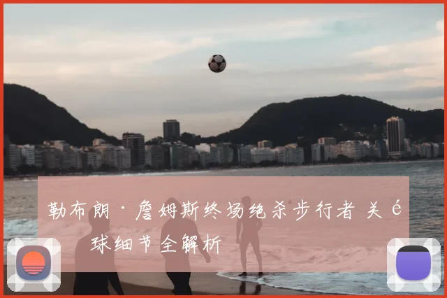 勒布朗·詹姆斯终场绝杀步行者 关键球细节全解析