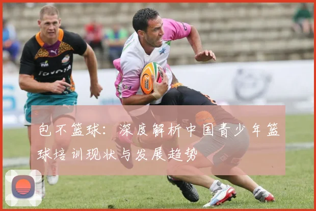 包不篮球:深度解析中国青少年篮球培训现状与发展趋势