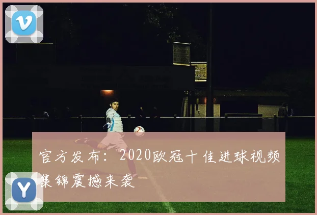 官方发布:2020欧冠十佳进球视频集锦震撼来袭