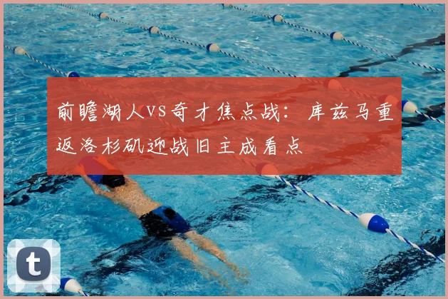 前瞻湖人vs奇才焦点战:库兹马重返洛杉矶迎战旧主成看点