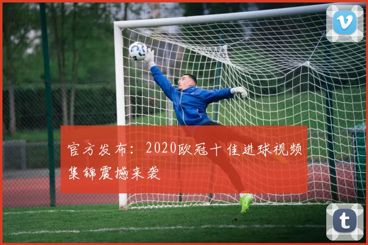 官方发布:2020欧冠十佳进球视频集锦震撼来袭