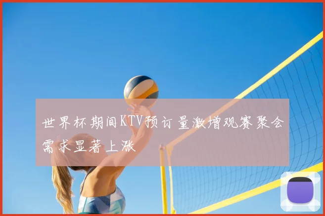 世界杯期间KTV预订量激增观赛聚会需求显著上涨