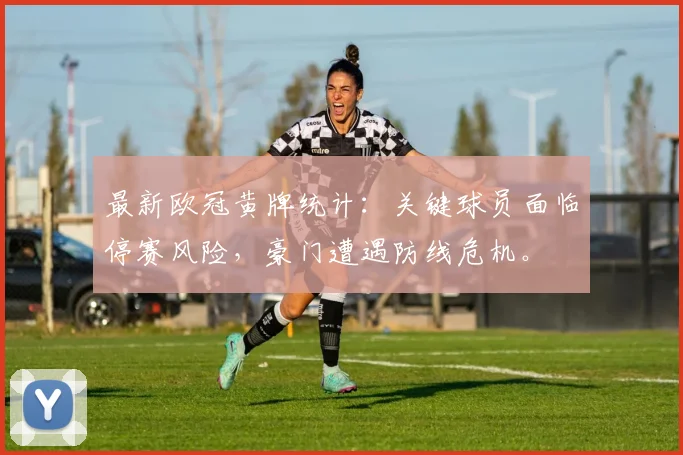 最新欧冠黄牌统计：关键球员面临停赛风险，豪门遭遇防线危机。