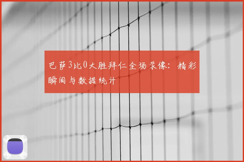 巴萨3比0大胜拜仁全场录像：精彩瞬间与数据统计