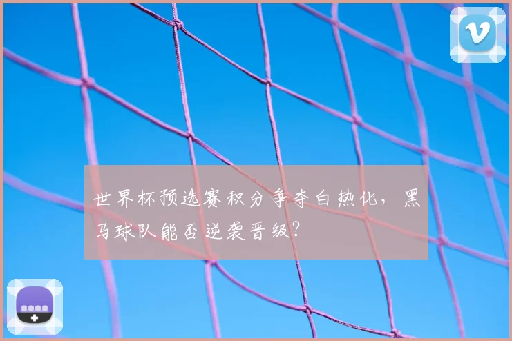 世界杯预选赛积分争夺白热化，黑马球队能否逆袭晋级？