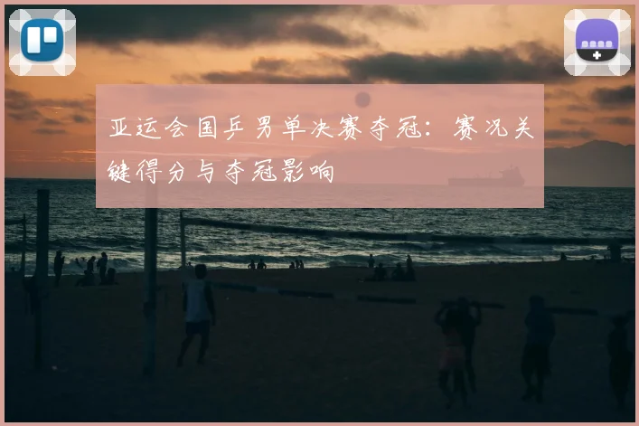 亚运会国乒男单决赛夺冠:赛况关键得分与夺冠影响