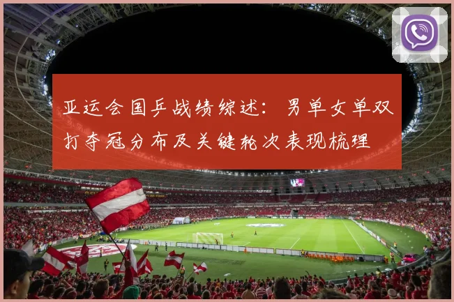 亚运会国乒战绩综述：男单女单双打夺冠分布及关键轮次表现梳理