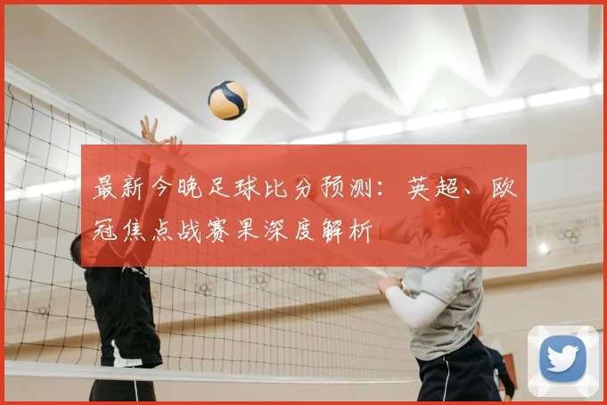 最新今晚足球比分预测：英超、欧冠焦点战赛果深度解析