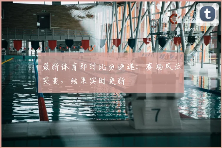 最新体育即时比分速递：赛场风云突变，结果实时更新