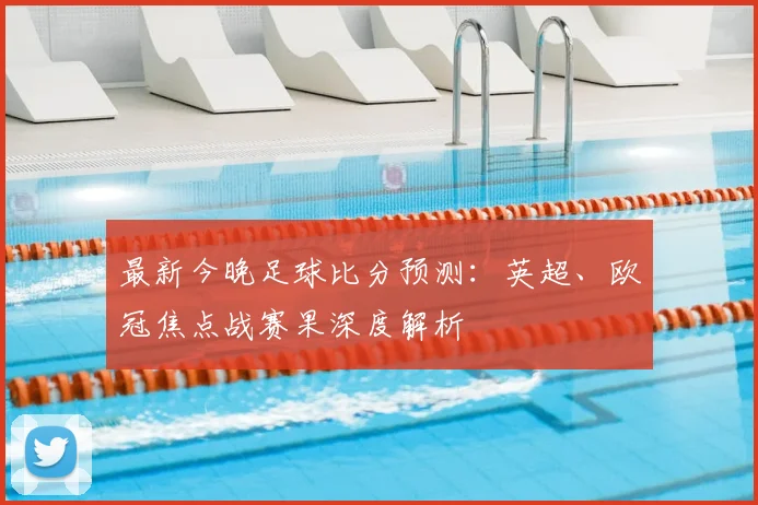 最新今晚足球比分预测：英超、欧冠焦点战赛果深度解析